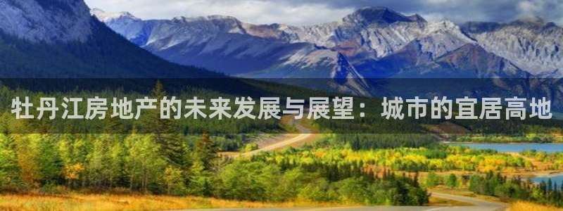 风暴娱乐点：牡丹江房地产的未来发展与展望：城市的宜居高地