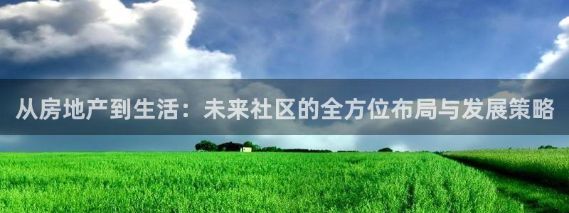 风暴娱乐344272：从房地产到生活：未来社区的全方位布局与