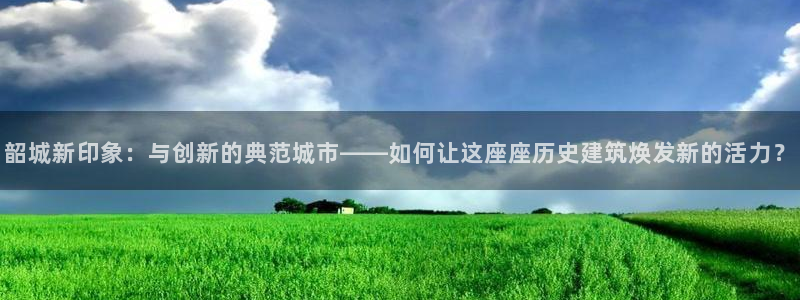 娱乐风暴合集：韶城新印象：与创新的典范城市——如何让这座座历