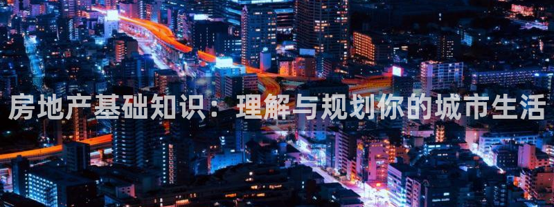 风暴娱乐首页：房地产基础知识：理解与规划你的城市生活