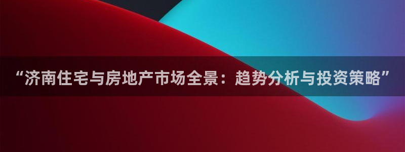 风暴娱乐月5指尖：“济南住宅与房地产市场全景：趋势分析与投资