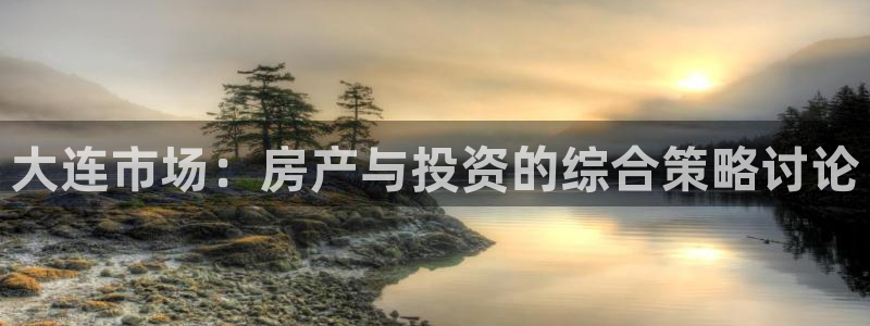 风暴娱乐左5指尖：大连市场：房产与投资的综合策略讨论