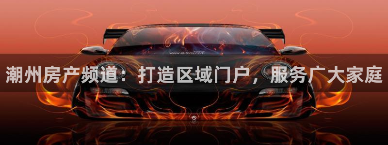 娱乐风暴港：潮州房产频道：打造区域门户，服务广大家庭