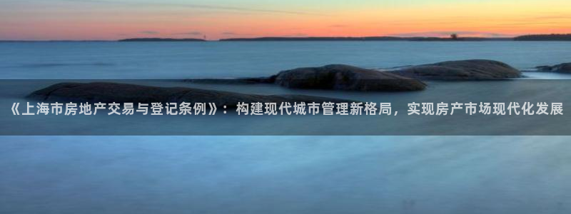 星风暴娱乐：《上海市房地产交易与登记条例》：构建现代城市管理