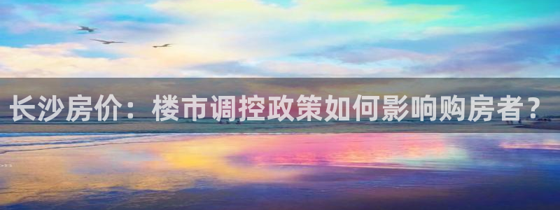 风暴娱乐号：长沙房价：楼市调控政策如何影响购房者？