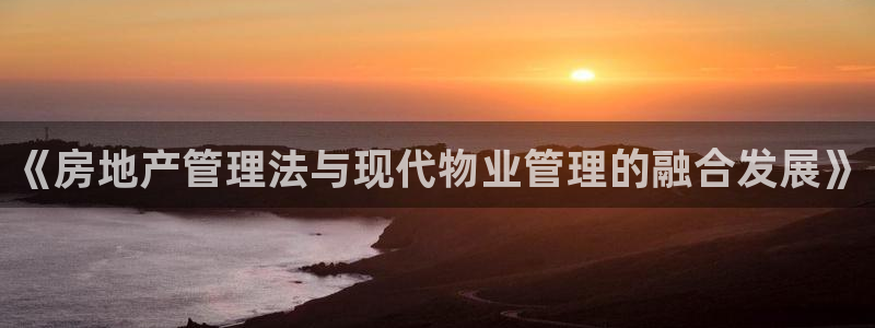 风暴娱乐求333OOa：《房地产管理法与现代物业管理的融合发
