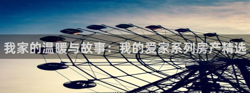 风暴娱乐官方网站：我家的温暖与故事：我的爱家系列房产精选