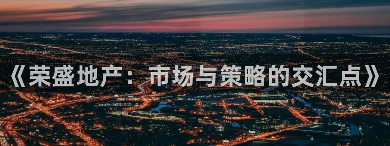 风暴娱乐 平台首页：《荣盛地产：市场与策略的交汇点》