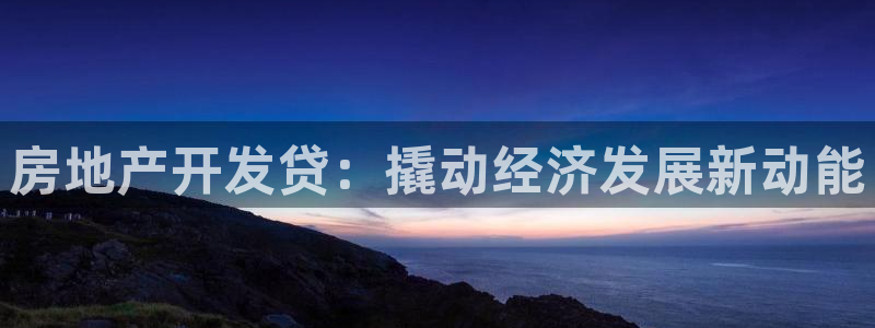 风暴娱乐客服：房地产开发贷：撬动经济发展新动能