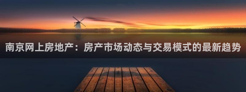风暴娱乐部：南京网上房地产：房产市场动态与交易模式的最新趋势