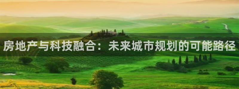 风暴娱乐注册网址：房地产与科技融合：未来城市规划的可能路径
